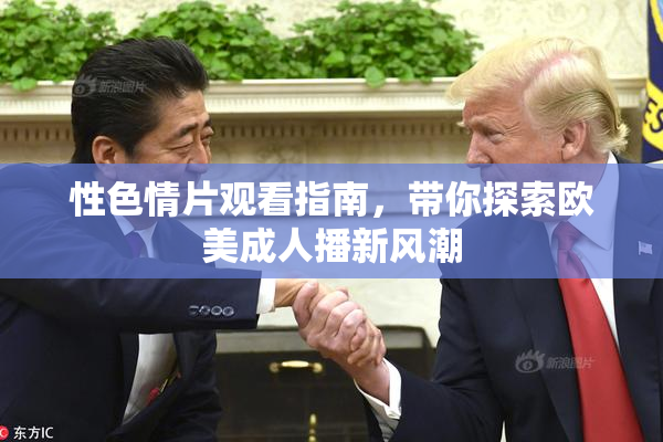 性色情片观看指南，带你探索欧美成人播新风潮