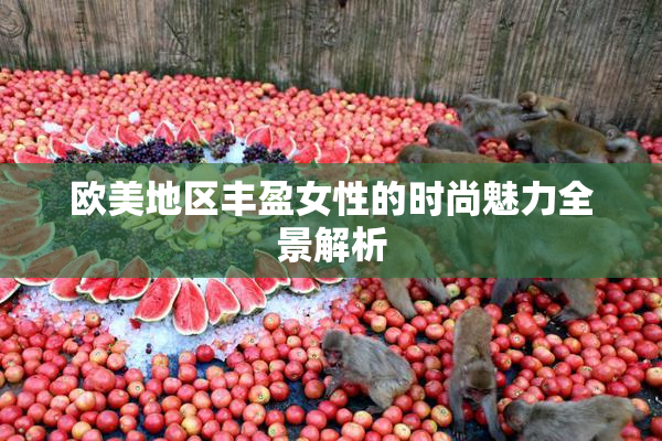 欧美地区丰盈女性的时尚魅力全景解析