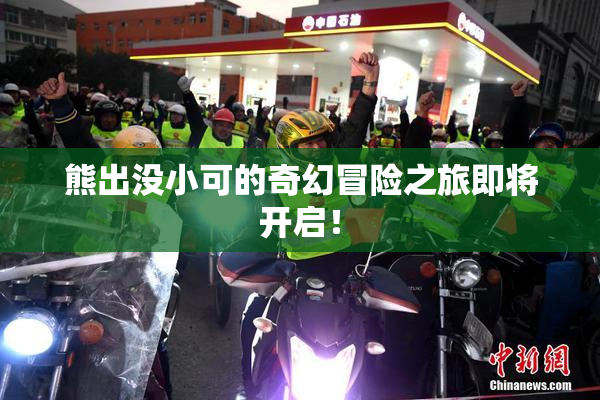 熊出没小可的奇幻冒险之旅即将开启！