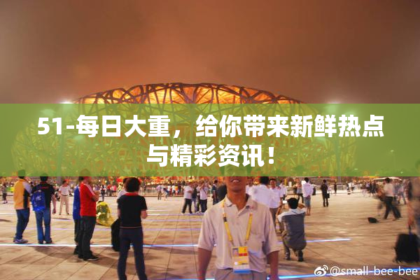 51-每日大重，给你带来新鲜热点与精彩资讯！