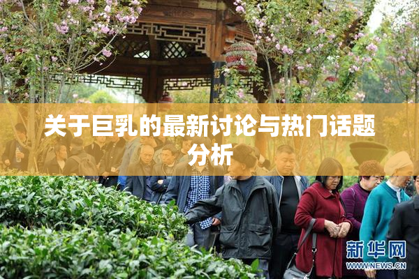 关于巨乳的最新讨论与热门话题分析