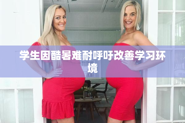 学生因酷暑难耐呼吁改善学习环境