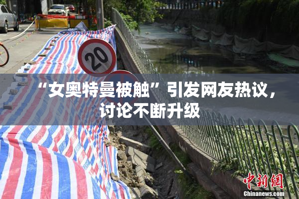 “女奥特曼被触”引发网友热议，讨论不断升级