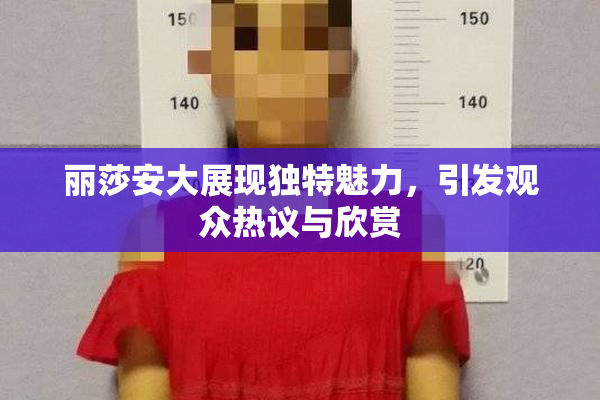 丽莎安大展现独特魅力，引发观众热议与欣赏
