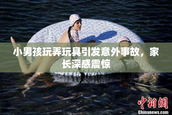 小男孩玩弄玩具引发意外事故，家长深感震惊