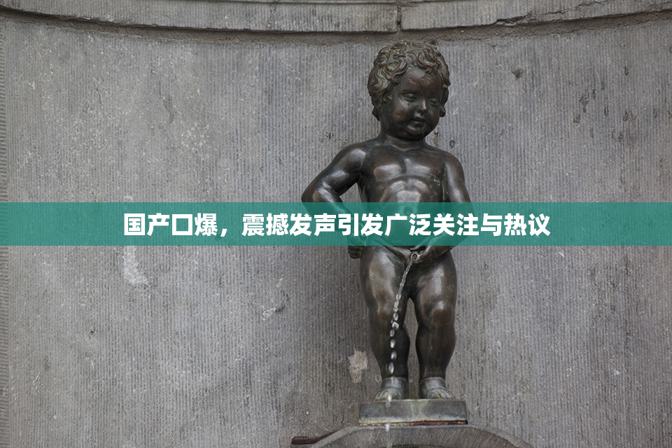 国产囗爆，震撼发声引发广泛关注与热议