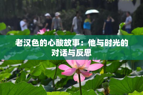 老汉色的心酸故事：他与时光的对话与反思