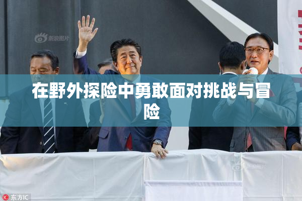 在野外探险中勇敢面对挑战与冒险