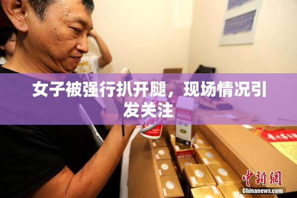 女子被强行扒开腿，现场情况引发关注