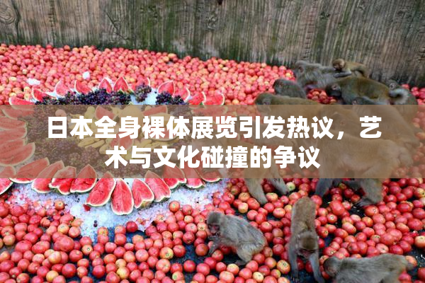 日本全身裸体展览引发热议，艺术与文化碰撞的争议