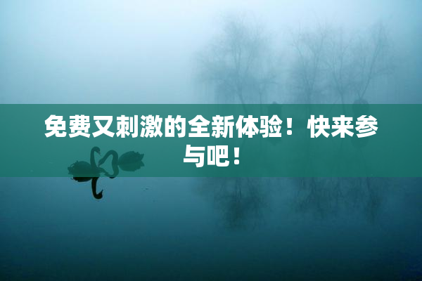 免费又刺激的全新体验！快来参与吧！