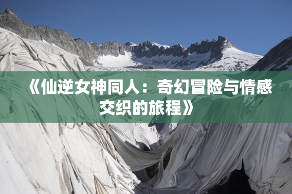 《仙逆女神同人：奇幻冒险与情感交织的旅程》