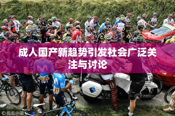成人国产新趋势引发社会广泛关注与讨论