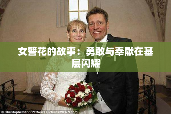 女警花的故事：勇敢与奉献在基层闪耀