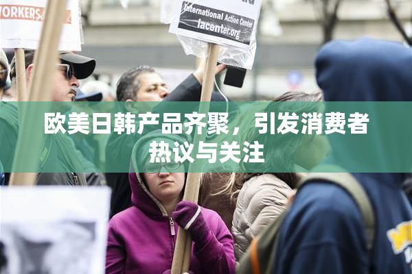 欧美日韩产品齐聚，引发消费者热议与关注