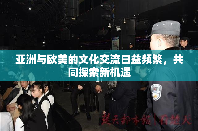 亚洲与欧美的文化交流日益频繁，共同探索新机遇