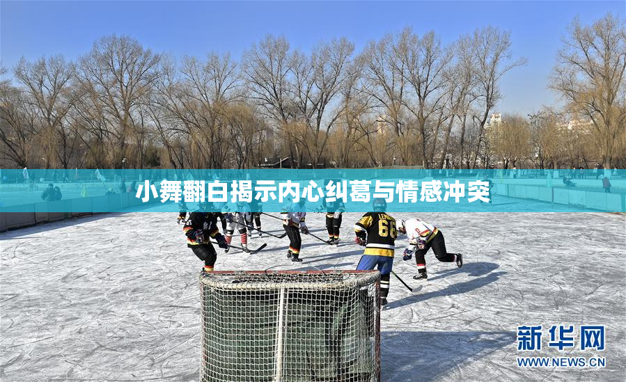 小舞翻白揭示内心纠葛与情感冲突