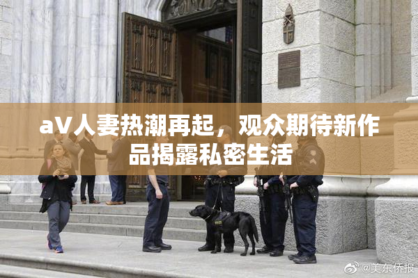 aV人妻热潮再起，观众期待新作品揭露私密生活