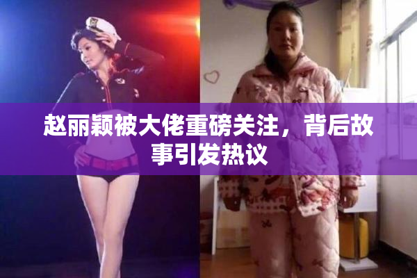 赵丽颖被大佬重磅关注，背后故事引发热议