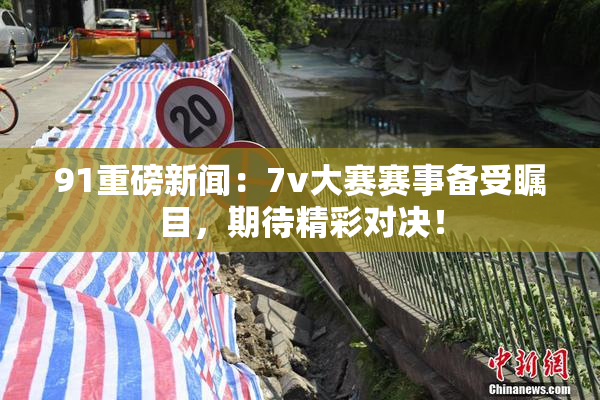 91重磅新闻：7v大赛赛事备受瞩目，期待精彩对决！