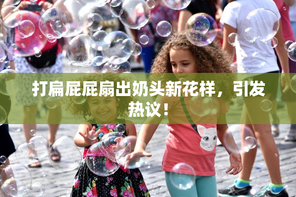 打扁屁屁扇出奶头新花样，引发热议！