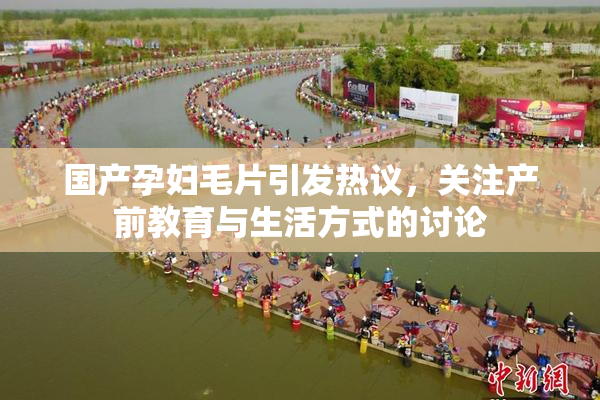 国产孕妇毛片引发热议，关注产前教育与生活方式的讨论