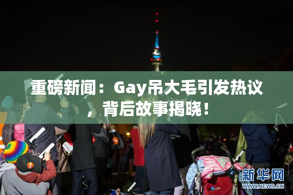 重磅新闻：Gay吊大毛引发热议，背后故事揭晓！
