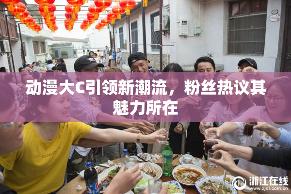动漫大C引领新潮流，粉丝热议其魅力所在