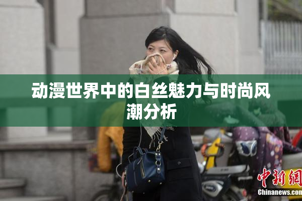 动漫世界中的白丝魅力与时尚风潮分析