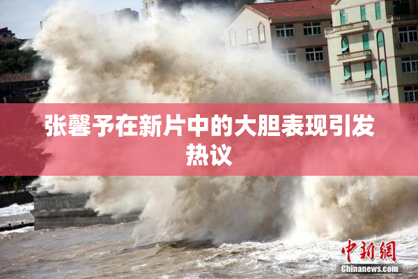 张馨予在新片中的大胆表现引发热议