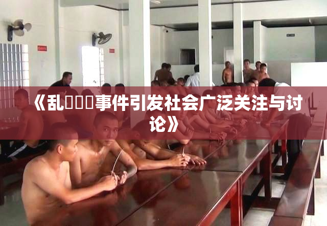 《乱婬妺妺事件引发社会广泛关注与讨论》