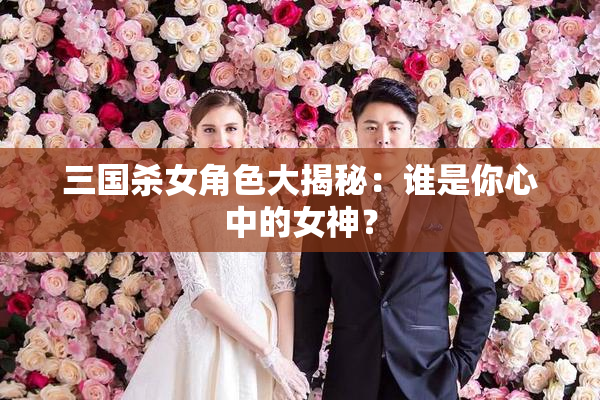 三国杀女角色大揭秘：谁是你心中的女神？