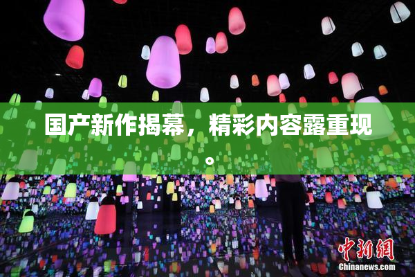 国产新作揭幕，精彩内容露重现。