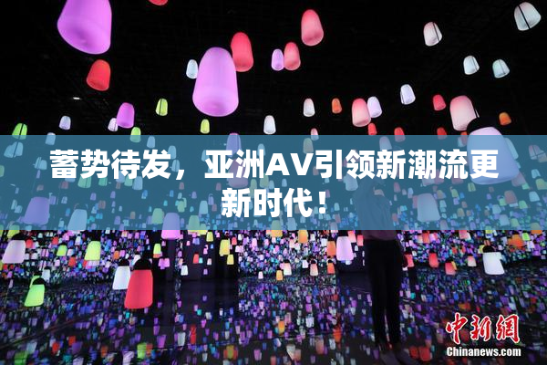 蓄势待发，亚洲AV引领新潮流更新时代！