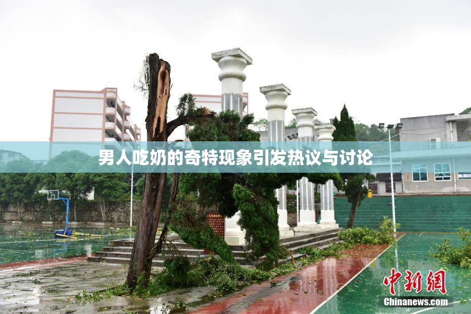 男人吃奶的奇特现象引发热议与讨论