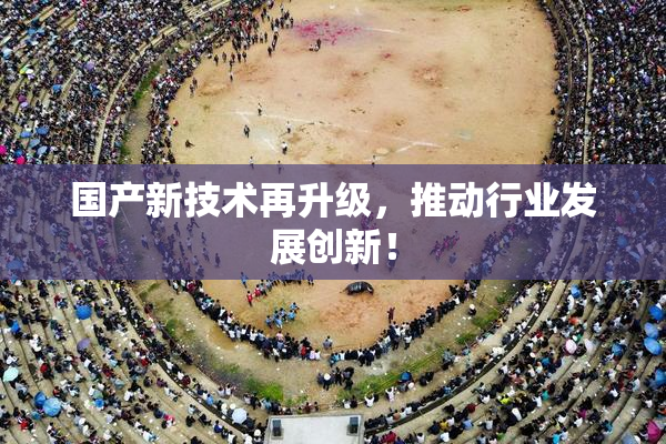 国产新技术再升级，推动行业发展创新！