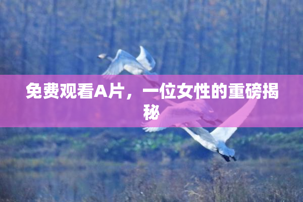 免费观看A片，一位女性的重磅揭秘