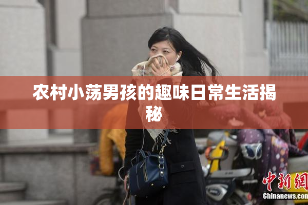 农村小荡男孩的趣味日常生活揭秘