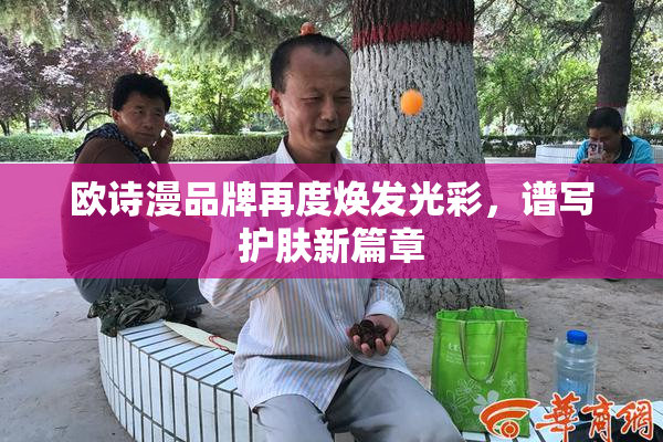 欧诗漫品牌再度焕发光彩，谱写护肤新篇章