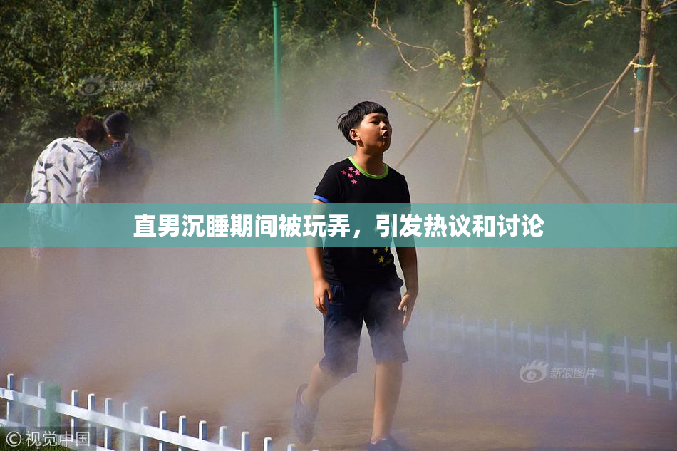 直男沉睡期间被玩弄，引发热议和讨论