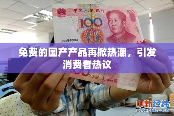 免费的国产产品再掀热潮，引发消费者热议