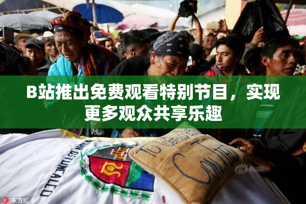 B站推出免费观看特别节目，实现更多观众共享乐趣