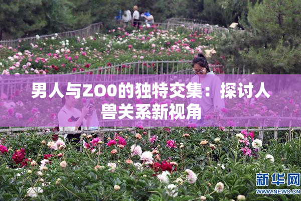 男人与ZO0的独特交集：探讨人兽关系新视角