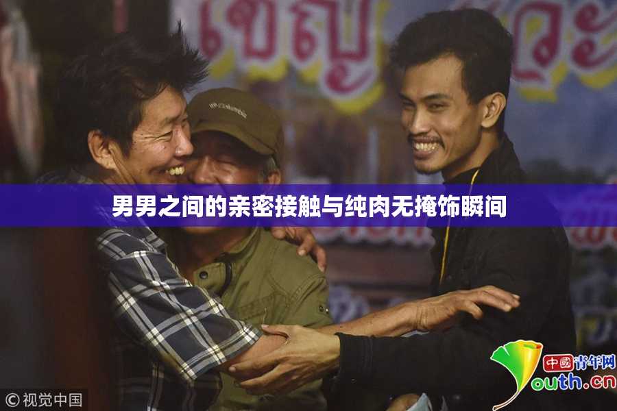 男男之间的亲密接触与纯肉无掩饰瞬间