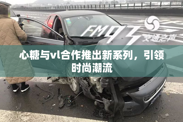 心糖与vl合作推出新系列，引领时尚潮流