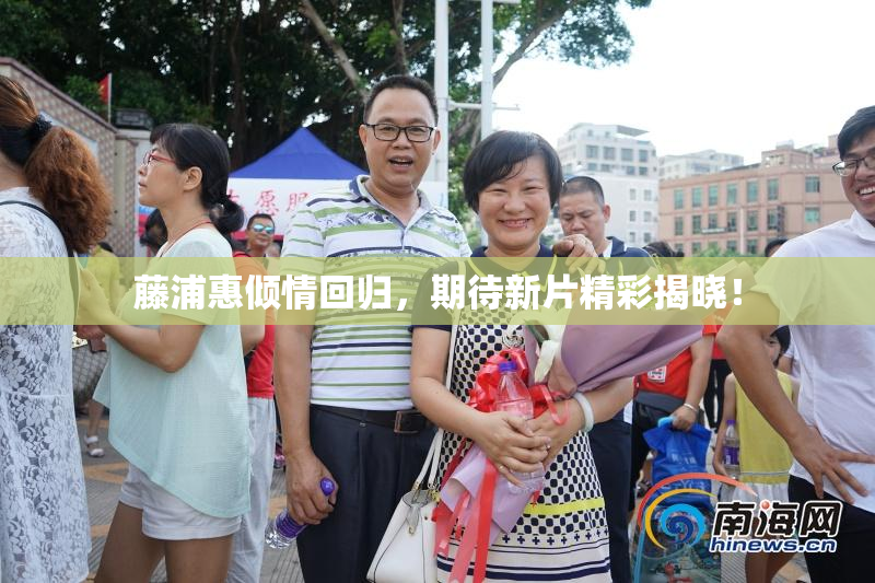 藤浦惠倾情回归，期待新片精彩揭晓！