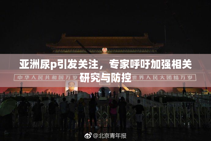 亚洲尿p引发关注，专家呼吁加强相关研究与防控