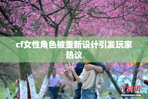 cf女性角色被重新设计引发玩家热议