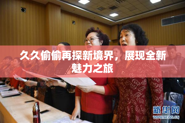 久久偷偷再探新境界，展现全新魅力之旅