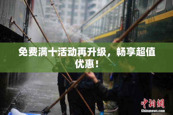 免费满十活动再升级，畅享超值优惠！